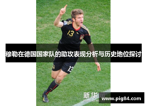 穆勒在德国国家队的助攻表现分析与历史地位探讨