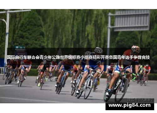 国际自行车联合会青少年公路世界锦标赛小组赛精彩开赛各国青年选手争锋竞技