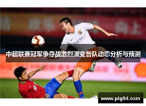 中超联赛冠军争夺战激烈演变各队动态分析与预测
