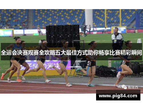 全运会决赛观赛全攻略五大最佳方式助你畅享比赛精彩瞬间