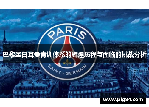 巴黎圣日耳曼青训体系的辉煌历程与面临的挑战分析
