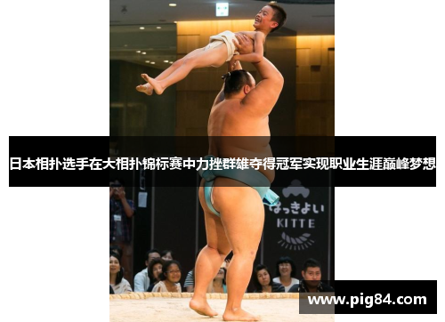 日本相扑选手在大相扑锦标赛中力挫群雄夺得冠军实现职业生涯巅峰梦想