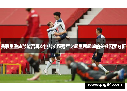 曼联重整旗鼓能否再次挑战英超冠军之巅重返巅峰的关键因素分析