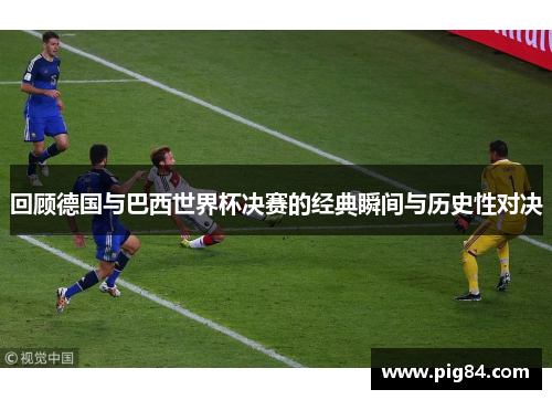 回顾德国与巴西世界杯决赛的经典瞬间与历史性对决