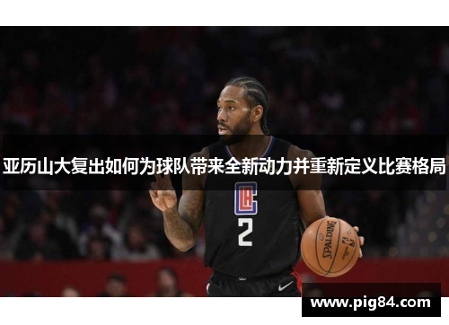 亚历山大复出如何为球队带来全新动力并重新定义比赛格局