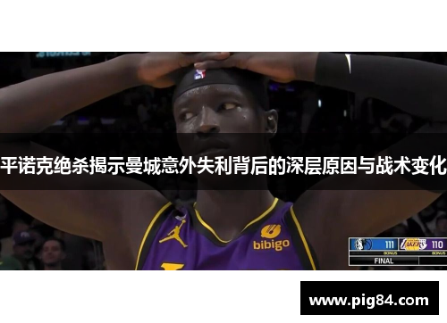 平诺克绝杀揭示曼城意外失利背后的深层原因与战术变化