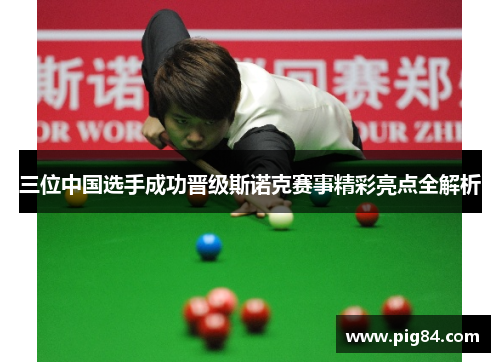 三位中国选手成功晋级斯诺克赛事精彩亮点全解析