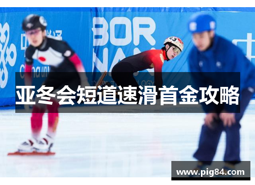 亚冬会短道速滑首金攻略