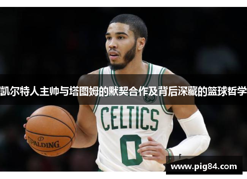 凯尔特人主帅与塔图姆的默契合作及背后深藏的篮球哲学