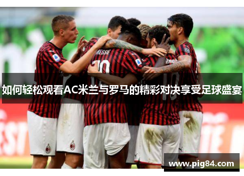如何轻松观看AC米兰与罗马的精彩对决享受足球盛宴
