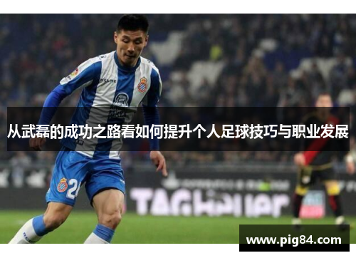 从武磊的成功之路看如何提升个人足球技巧与职业发展