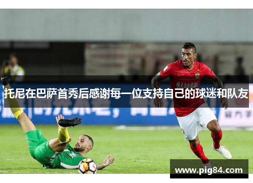 托尼在巴萨首秀后感谢每一位支持自己的球迷和队友