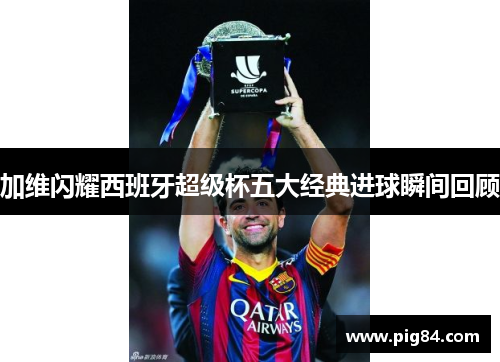 加维闪耀西班牙超级杯五大经典进球瞬间回顾