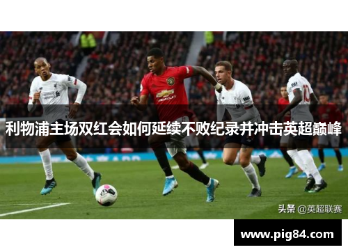 利物浦主场双红会如何延续不败纪录并冲击英超巅峰