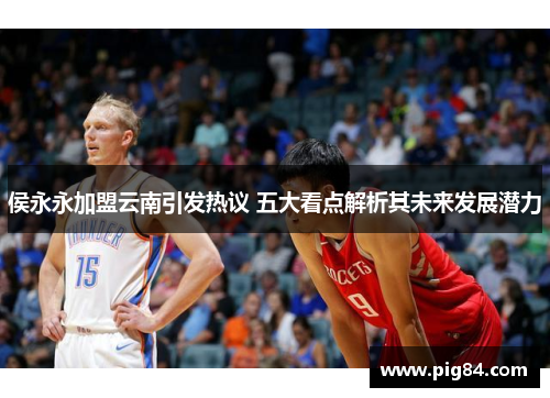 侯永永加盟云南引发热议 五大看点解析其未来发展潜力