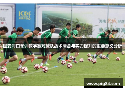 国安海口冬训教学赛对球队战术磨合与实力提升的重要意义分析