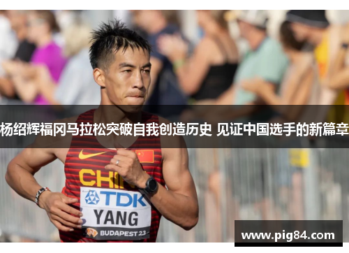 杨绍辉福冈马拉松突破自我创造历史 见证中国选手的新篇章