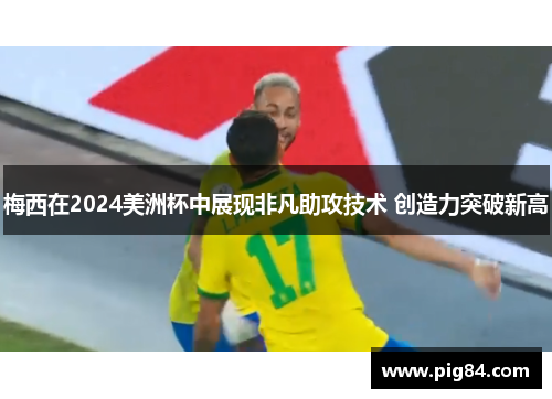 梅西在2024美洲杯中展现非凡助攻技术 创造力突破新高