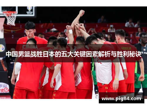 中国男篮战胜日本的五大关键因素解析与胜利秘诀