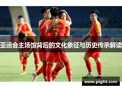 亚运会主场馆背后的文化象征与历史传承解读