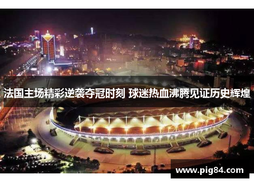 法国主场精彩逆袭夺冠时刻 球迷热血沸腾见证历史辉煌