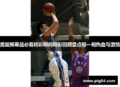 男篮揭幕战必看精彩瞬间精彩回顾盘点每一刻热血与激情