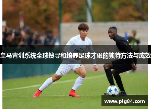 皇马青训系统全球搜寻和培养足球才俊的独特方法与成效