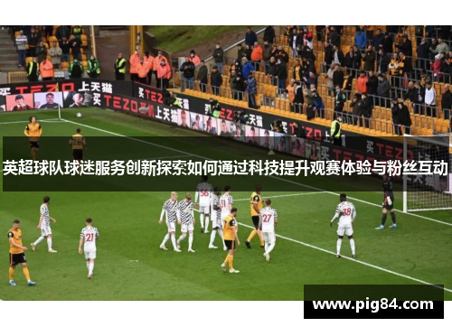 英超球队球迷服务创新探索如何通过科技提升观赛体验与粉丝互动