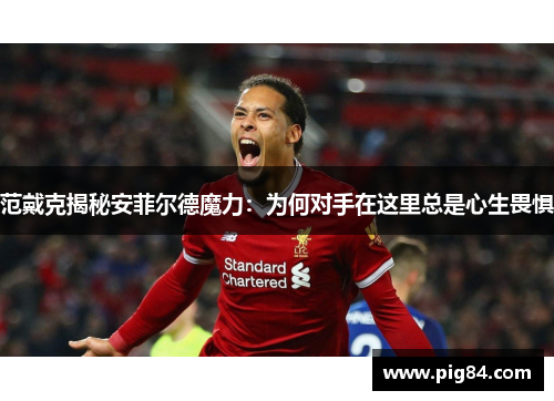 范戴克揭秘安菲尔德魔力：为何对手在这里总是心生畏惧