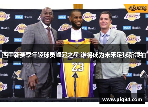 西甲新赛季年轻球员崛起之星 谁将成为未来足球新领袖 西甲新赛季年轻球员崛起之星 谁将成为未来足球新领袖