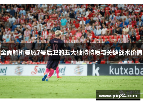 全面解析曼城7号后卫的五大独特特质与关键战术价值