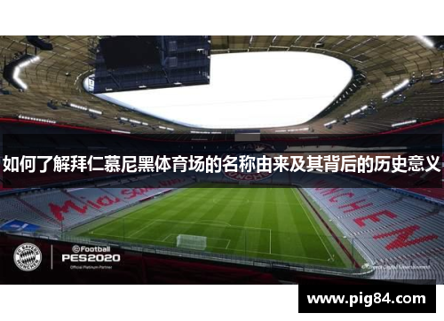 如何了解拜仁慕尼黑体育场的名称由来及其背后的历史意义 如何了解拜仁慕尼黑体育场的名称由来及其背后的历史意义