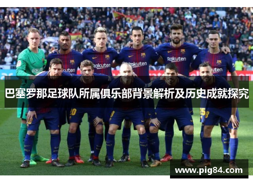 巴塞罗那足球队所属俱乐部背景解析及历史成就探究 巴塞罗那足球队所属俱乐部背景解析及历史成就探究