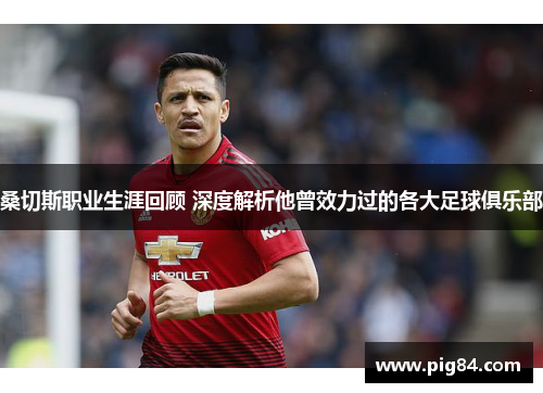 桑切斯职业生涯回顾 深度解析他曾效力过的各大足球俱乐部