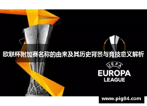 欧联杯附加赛名称的由来及其历史背景与竞技意义解析 欧联杯附加赛名称的由来及其历史背景与竞技意义解析